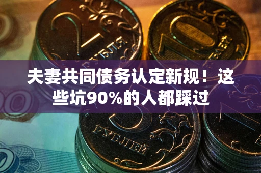 北京夫妻共同债务认定新规！这些坑90%的人都踩过