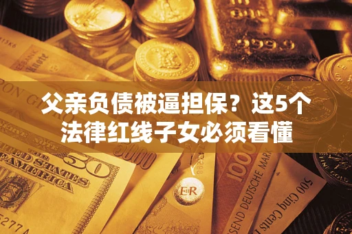 北京父亲负债被逼担保？这5个法律红线子女必须看懂
