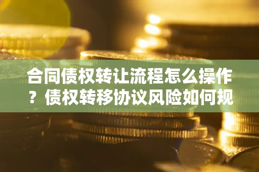 北京合同债权转让流程怎么操作？债权转移协议风险如何规避？