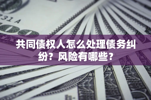 北京共同债权人怎么处理债务纠纷？风险有哪些？