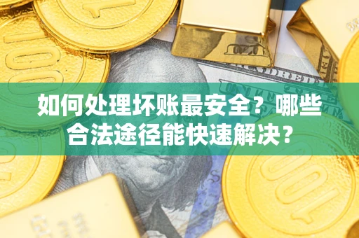 北京如何处理坏账最安全？哪些合法途径能快速解决？