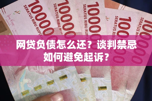 北京网贷负债怎么还？谈判禁忌如何避免起诉？