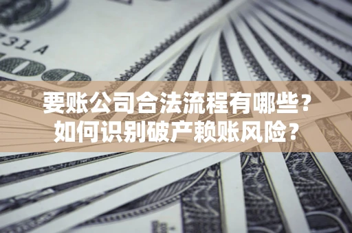 北京要账公司合法流程有哪些？如何识别破产赖账风险？