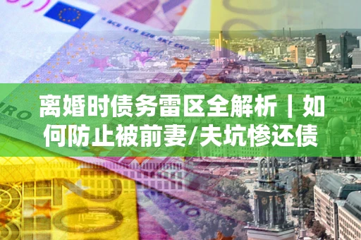 北京离婚时债务雷区全解析｜如何防止被前妻/夫坑惨还债？