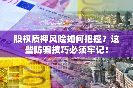 北京股权质押风险如何把控？这些防骗技巧必须牢记！