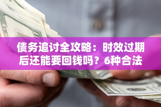 北京债务追讨全攻略：时效过期后还能要回钱吗？6种合法手段助你维权