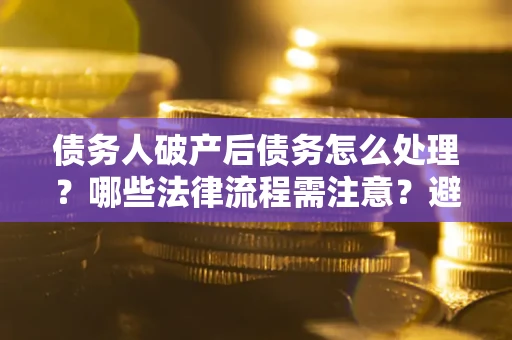 北京债务人破产后债务怎么处理？哪些法律流程需注意？避免踩坑指南