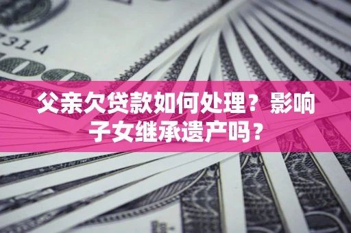 北京父亲欠贷款如何处理?影响子女继承遗产吗? 北京父亲欠贷款如何处理?影响子女继承遗产吗?