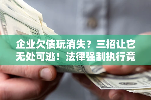 北京企业欠债玩消失？三招让它无处可逃！法律强制执行竟比讨债公司还狠？